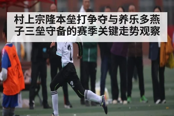 村上宗隆本垒打争夺与养乐多燕子三垒守备的赛季关键走势观察