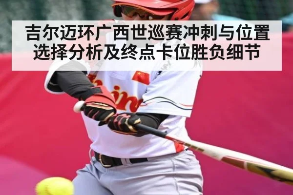 吉尔迈环广西世巡赛冲刺与位置选择分析及终点卡位胜负细节