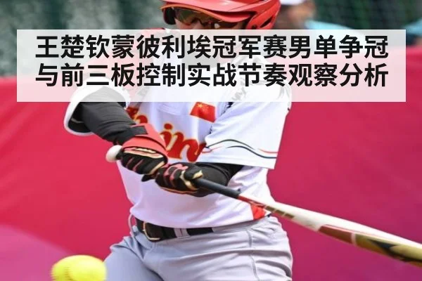 王楚钦蒙彼利埃冠军赛男单争冠与前三板控制实战节奏观察分析
